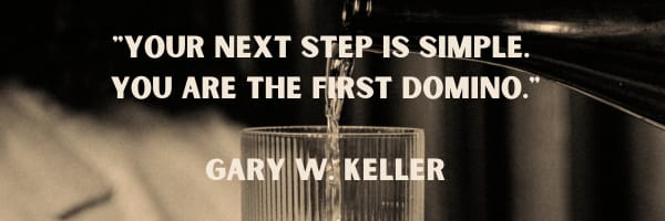 "Your next step is simple. You are the first domino." Gary W. Keller